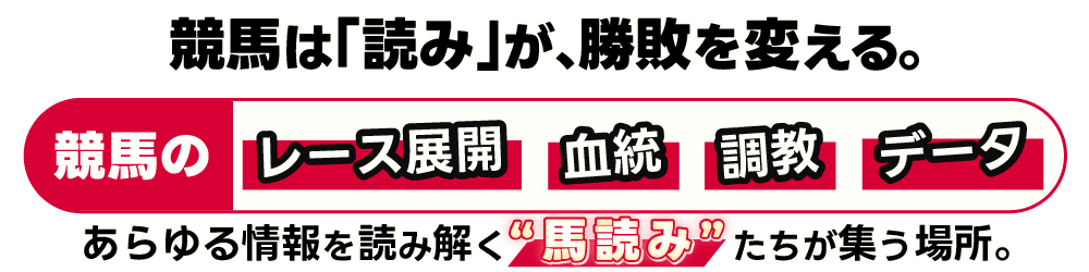 競馬は「読み」が、勝敗を変える。 競馬のレース展開、血統、調教、データ。あらゆる情報を読み解く“馬読み”たちが集う場所。
